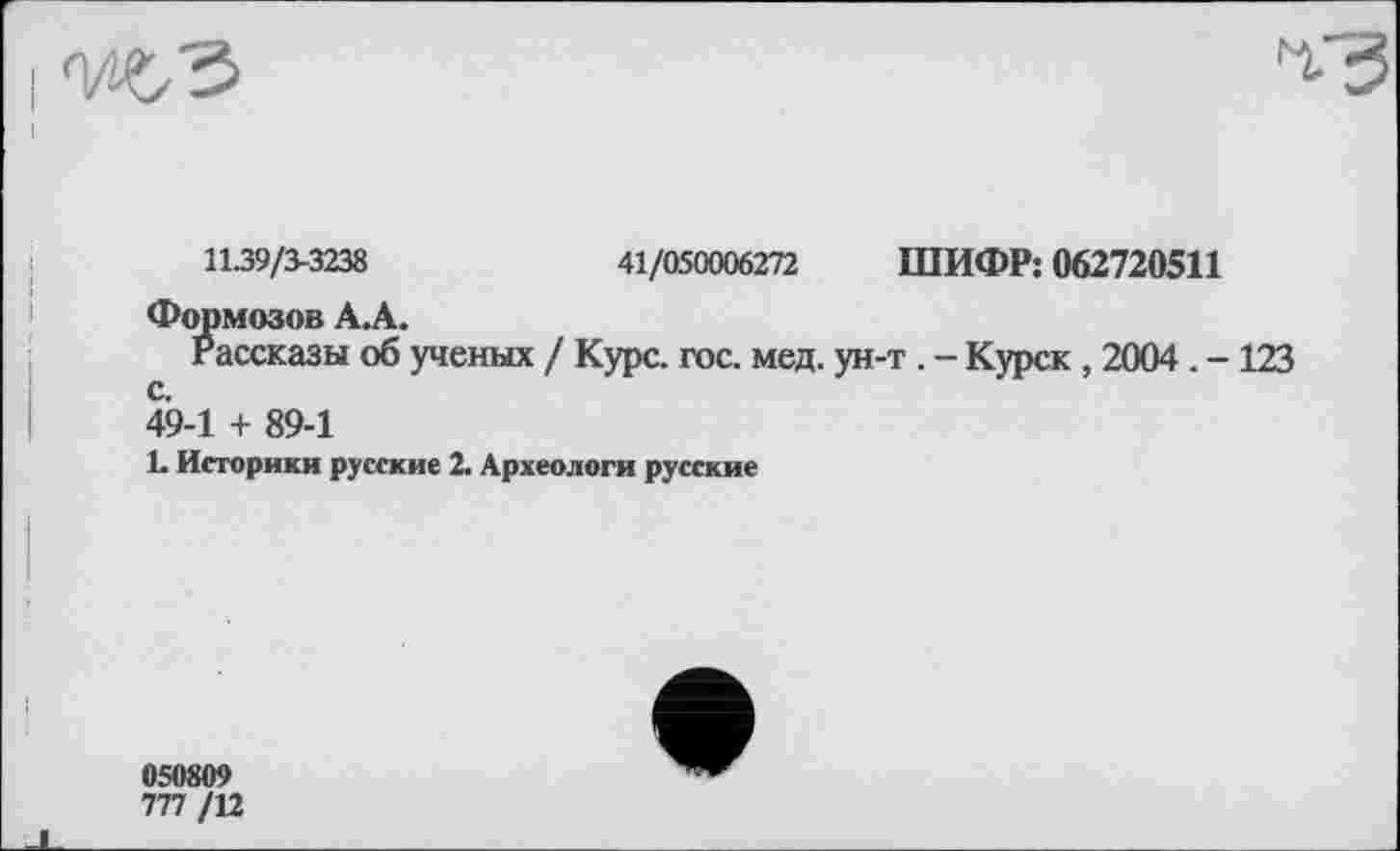 ﻿1139/3-3238	41/050006272 ШИФР: 062720511
Формозов А.А.
Рассказы об ученых / Курс. гос. мед. ун-т . - Курск , 2004. -123
49-1 + 89-1
L Историки русские 2. Археологи русские
050809
777/12
